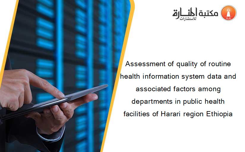 Assessment of quality of routine health information system data and associated factors among departments in public health facilities of Harari region Ethiopia