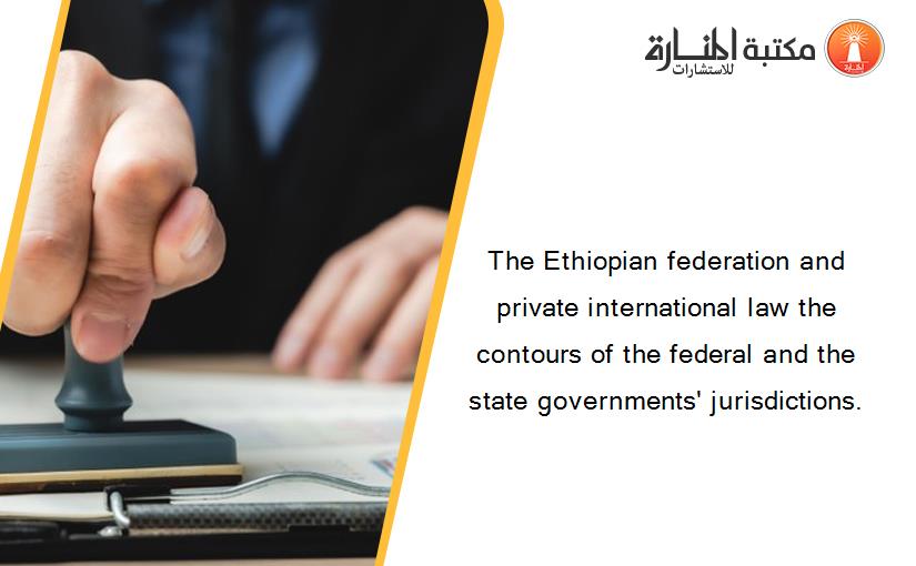 The Ethiopian federation and private international law the contours of the federal and the state governments' jurisdictions.