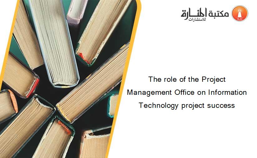 The role of the Project Management Office on Information Technology project success