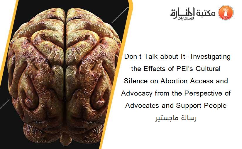 -Don-t Talk about It--Investigating the Effects of PEI’s Cultural Silence on Abortion Access and Advocacy from the Perspective of Advocates and Support People رسالة ماجستير