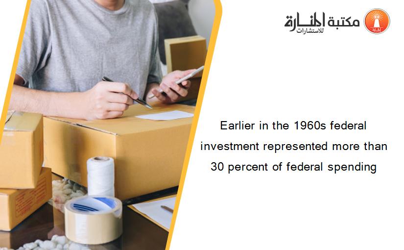 Earlier in the 1960s federal investment represented more than 30 percent of federal spending