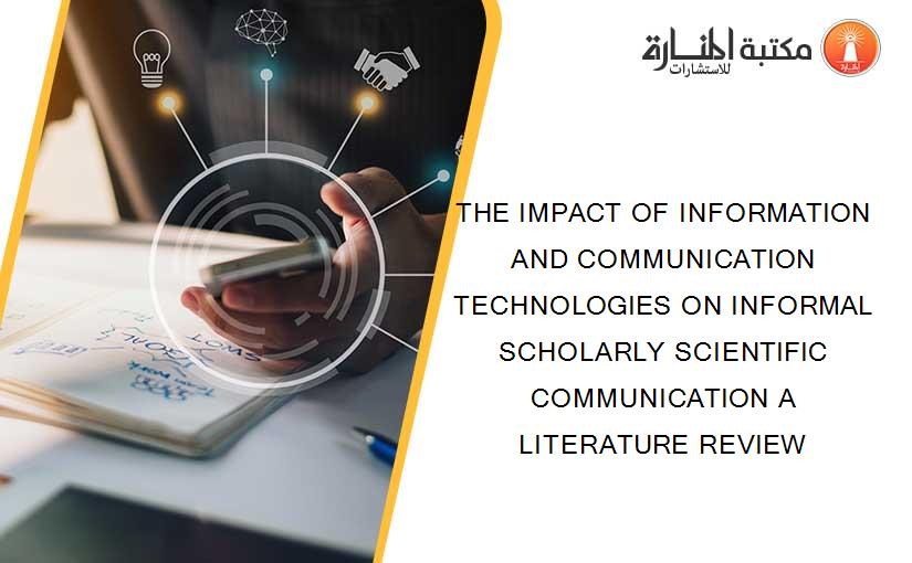 THE IMPACT OF INFORMATION AND COMMUNICATION TECHNOLOGIES ON INFORMAL SCHOLARLY SCIENTIFIC COMMUNICATION A LITERATURE REVIEW