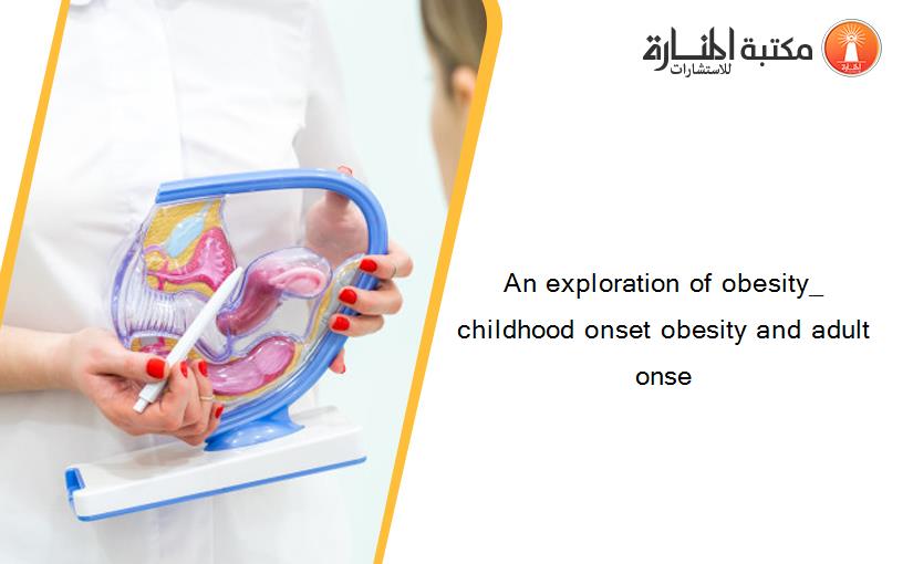 An exploration of obesity_ childhood onset obesity and adult onse