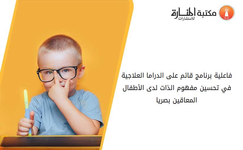فاعلية برنامج قائم على الدراما العلاجية في تحسين مفهوم الذات لدى الأطفال المعاقين بصريا