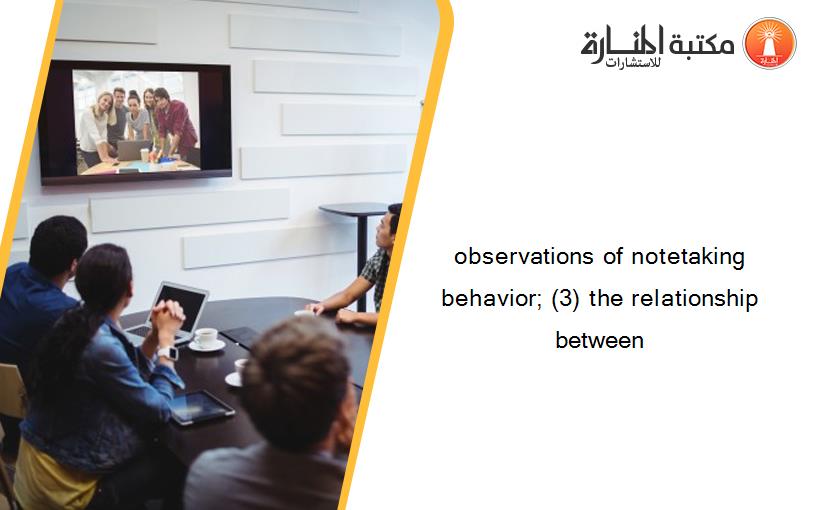observations of notetaking behavior; (3) the relationship between