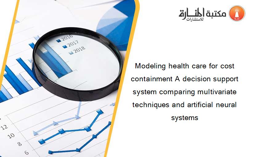 Modeling health care for cost containment A decision support system comparing multivariate techniques and artificial neural systems