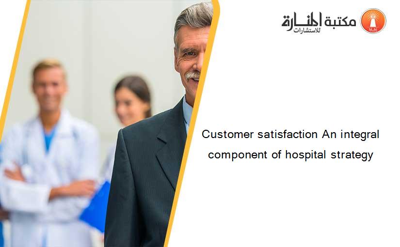 Customer satisfaction An integral component of hospital strategy