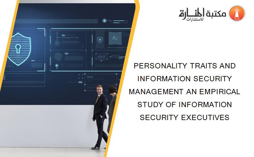 PERSONALITY TRAITS AND INFORMATION SECURITY MANAGEMENT AN EMPIRICAL STUDY OF INFORMATION SECURITY EXECUTIVES