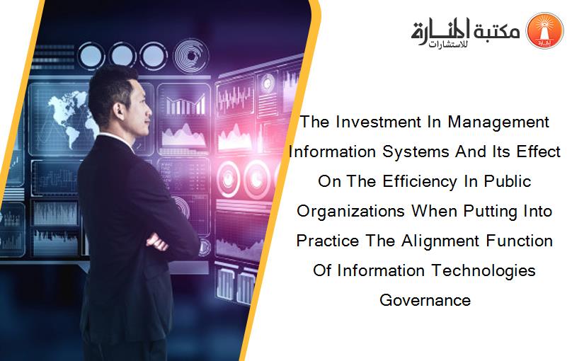 The Investment In Management Information Systems And Its Effect On The Efficiency In Public Organizations When Putting Into Practice The Alignment Function Of Information Technologies Governance