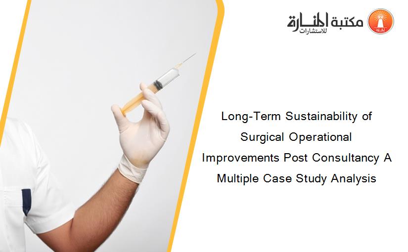 Long-Term Sustainability of Surgical Operational Improvements Post Consultancy A Multiple Case Study Analysis