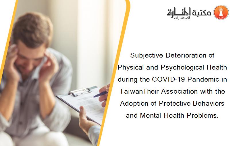 Subjective Deterioration of Physical and Psychological Health during the COVID-19 Pandemic in TaiwanTheir Association with the Adoption of Protective Behaviors and Mental Health Problems.