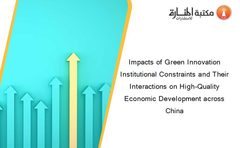 Impacts of Green Innovation Institutional Constraints and Their Interactions on High-Quality Economic Development across China