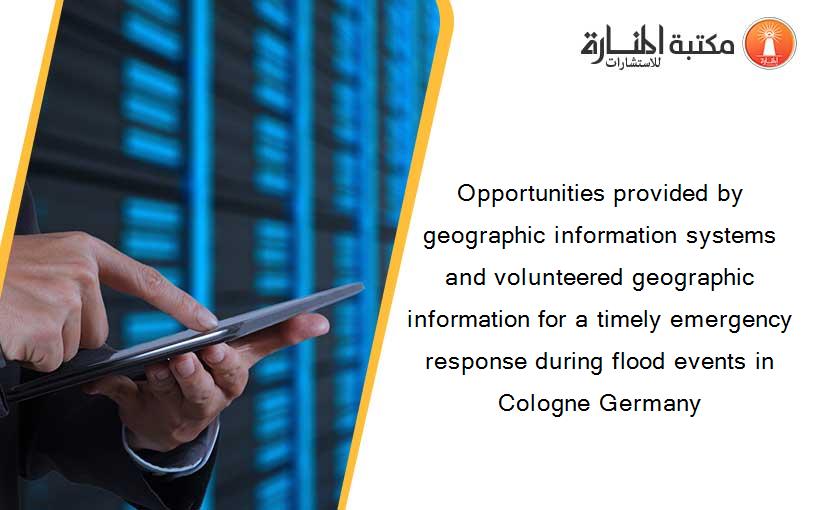 Opportunities provided by geographic information systems and volunteered geographic information for a timely emergency response during flood events in Cologne Germany