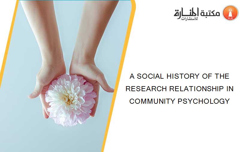 A SOCIAL HISTORY OF THE RESEARCH RELATIONSHIP IN COMMUNITY PSYCHOLOGY