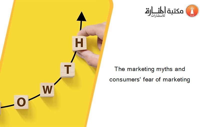 The marketing myths and consumers' fear of marketing