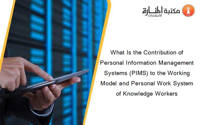 What Is the Contribution of Personal Information Management Systems (PIMS) to the Working Model and Personal Work System of Knowledge Workers