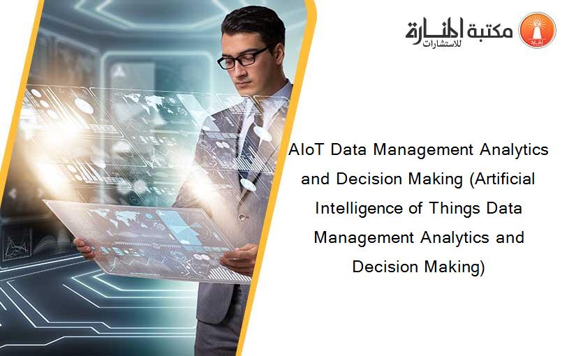 AIoT Data Management Analytics and Decision Making (Artificial Intelligence of Things Data Management Analytics and Decision Making)