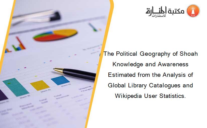 The Political Geography of Shoah Knowledge and Awareness Estimated from the Analysis of Global Library Catalogues and Wikipedia User Statistics.