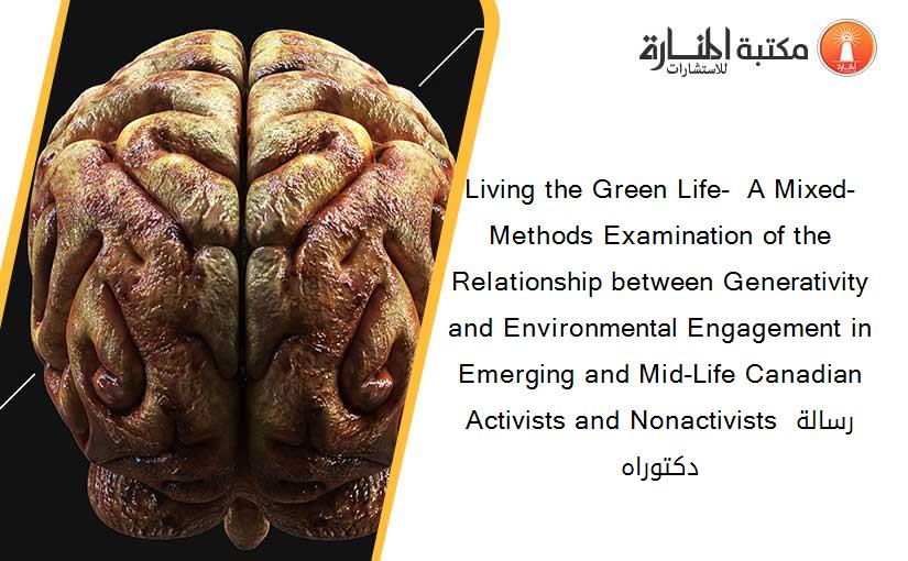 Living the Green Life-  A Mixed-Methods Examination of the Relationship between Generativity and Environmental Engagement in Emerging and Mid-Life Canadian Activists and Nonactivists رسالة دكتوراه