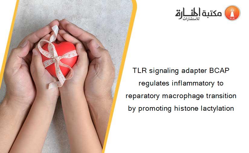 TLR signaling adapter BCAP regulates inflammatory to reparatory macrophage transition by promoting histone lactylation