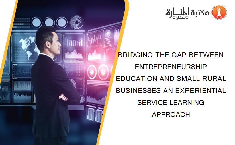 BRIDGING THE GAP BETWEEN ENTREPRENEURSHIP EDUCATION AND SMALL RURAL BUSINESSES AN EXPERIENTIAL SERVICE-LEARNING APPROACH