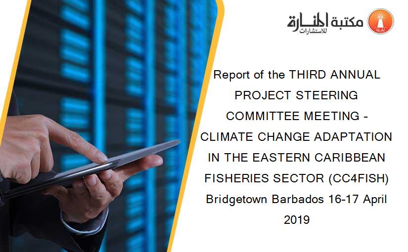 Report of the THIRD ANNUAL PROJECT STEERING COMMITTEE MEETING – CLIMATE CHANGE ADAPTATION IN THE EASTERN CARIBBEAN FISHERIES SECTOR (CC4FISH) Bridgetown Barbados 16–17 April 2019