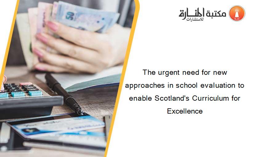 The urgent need for new approaches in school evaluation to enable Scotland's Curriculum for Excellence