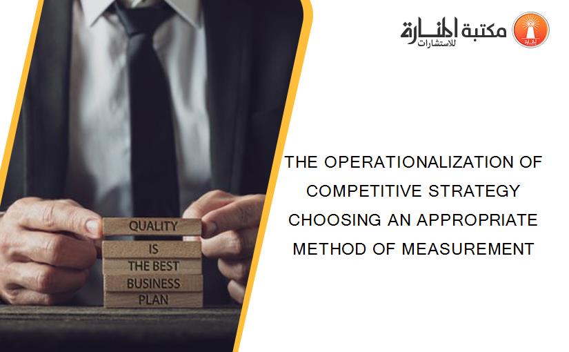 THE OPERATIONALIZATION OF COMPETITIVE STRATEGY CHOOSING AN APPROPRIATE METHOD OF MEASUREMENT