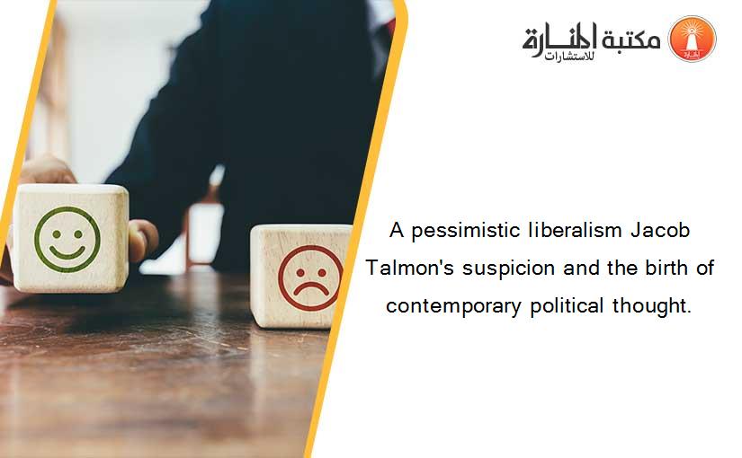 A pessimistic liberalism Jacob Talmon's suspicion and the birth of contemporary political thought.