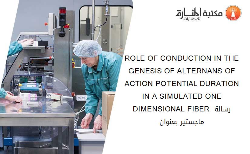 ROLE OF CONDUCTION IN THE GENESIS OF ALTERNANS OF ACTION POTENTIAL DURATION IN A SIMULATED ONE DIMENSIONAL FIBER رسالة ماجستير بعنوان