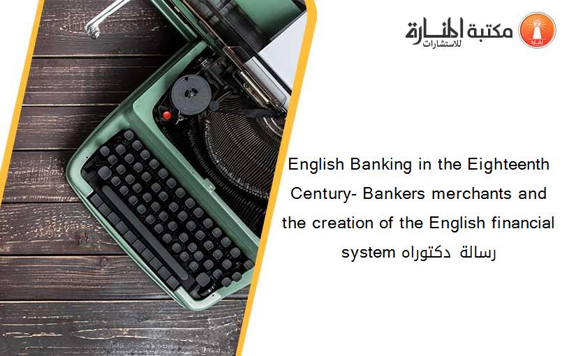 English Banking in the Eighteenth Century- Bankers merchants and the creation of the English financial system رسالة دكتوراه