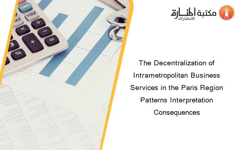 The Decentralization of Intrametropolitan Business Services in the Paris Region Patterns Interpretation Consequences