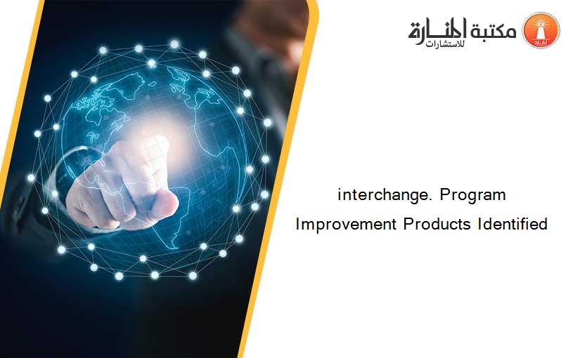 interchange. Program Improvement Products Identified