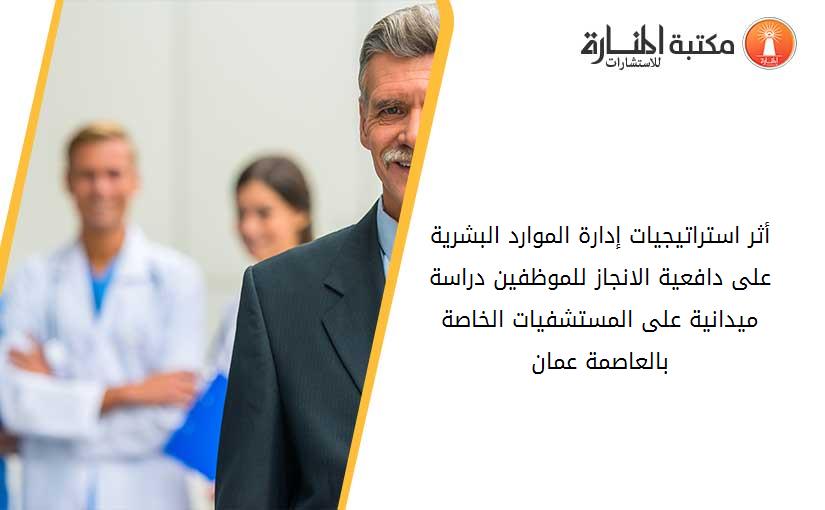 أثر استراتيجيات إدارة الموارد البشرية على دافعية الانجاز للموظفين دراسة ميدانية على المستشفيات الخاصة بالعاصمة عمان