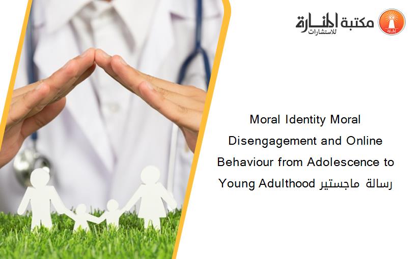 Moral Identity Moral Disengagement and Online Behaviour from Adolescence to Young Adulthood رسالة ماجستير