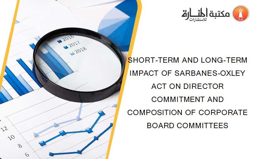 SHORT-TERM AND LONG-TERM IMPACT OF SARBANES-OXLEY ACT ON DIRECTOR COMMITMENT AND COMPOSITION OF CORPORATE BOARD COMMITTEES