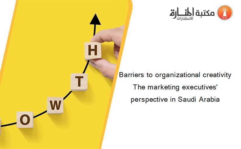 Barriers to organizational creativity The marketing executives' perspective in Saudi Arabia