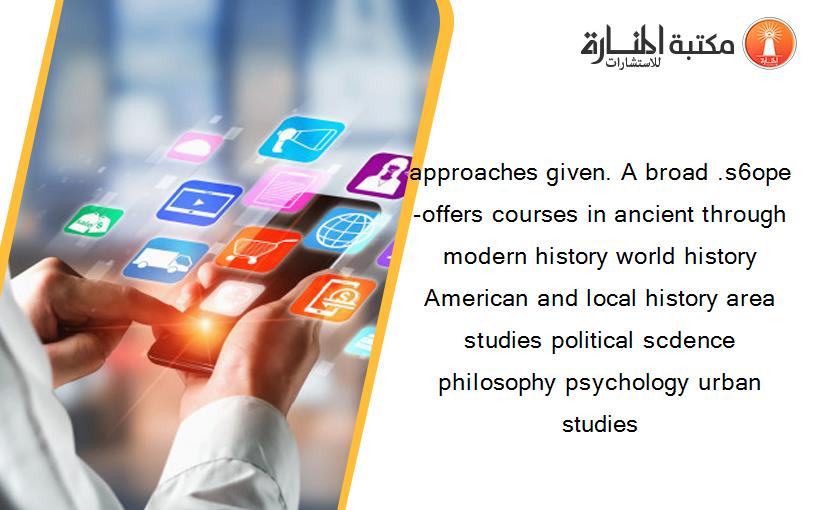 approaches given. A broad .s6ope -offers courses in ancient through modern history world history American and local history area studies political scdence philosophy psychology urban studies