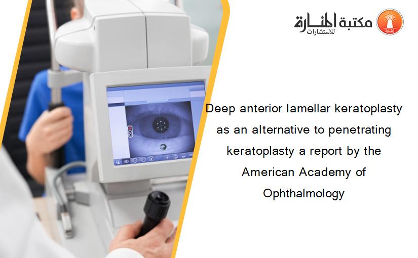 Deep anterior lamellar keratoplasty as an alternative to penetrating keratoplasty a report by the American Academy of Ophthalmology‏