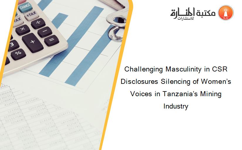 Challenging Masculinity in CSR Disclosures Silencing of Women’s Voices in Tanzania’s Mining Industry