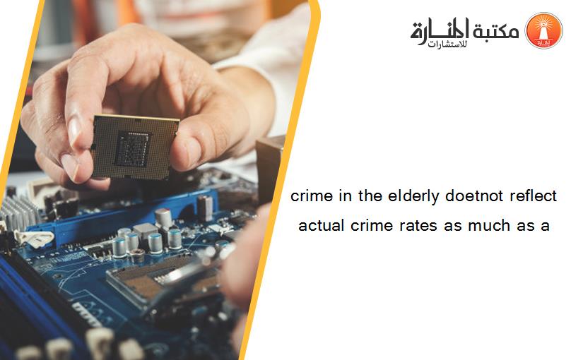 crime in the elderly doetnot reflect actual crime rates as much as a