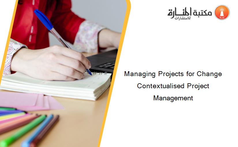 Managing Projects for Change Contextualised Project Management