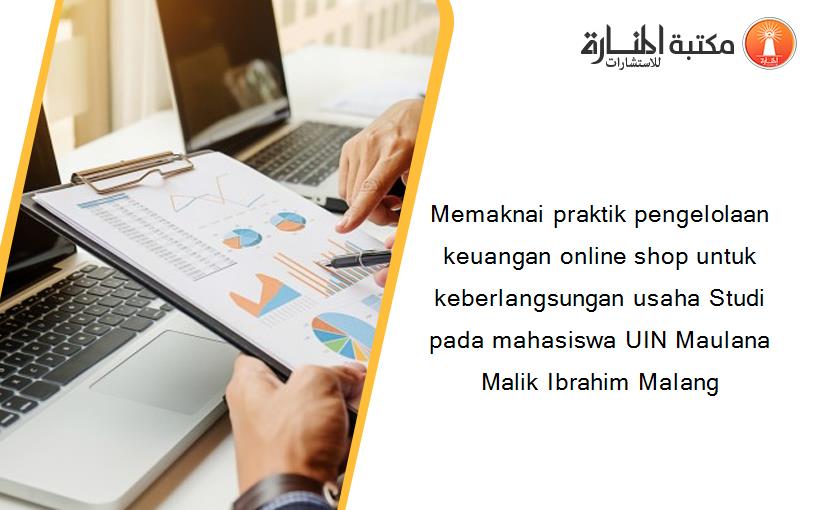 Memaknai praktik pengelolaan keuangan online shop untuk keberlangsungan usaha Studi pada mahasiswa UIN Maulana Malik Ibrahim Malang‏