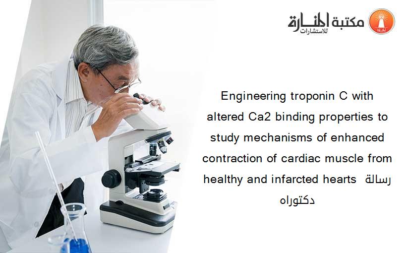 Engineering troponin C with altered Ca2 binding properties to study mechanisms of enhanced contraction of cardiac muscle from healthy and infarcted hearts رسالة دكتوراه