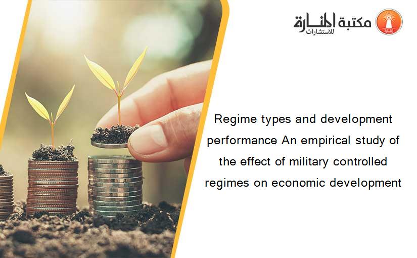 Regime types and development performance An empirical study of the effect of military controlled regimes on economic development