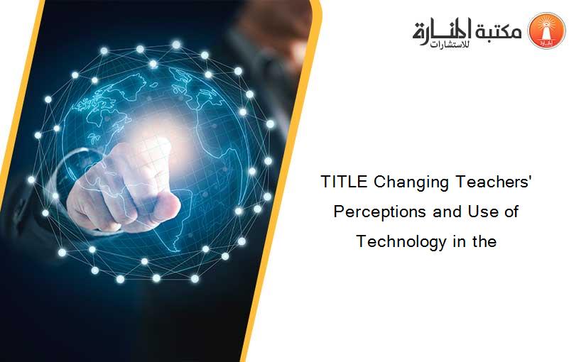 TITLE Changing Teachers' Perceptions and Use of Technology in the
