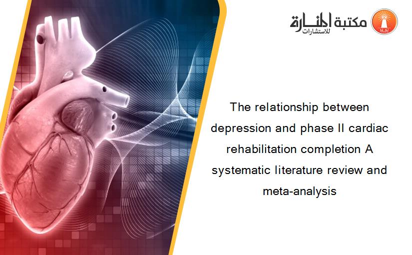 The relationship between depression and phase II cardiac rehabilitation completion A systematic literature review and meta-analysis
