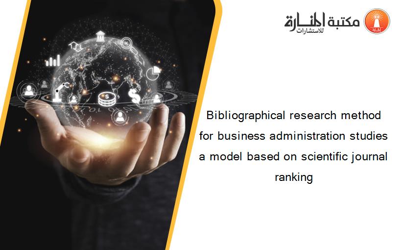 Bibliographical research method for business administration studies a model based on scientific journal ranking‏