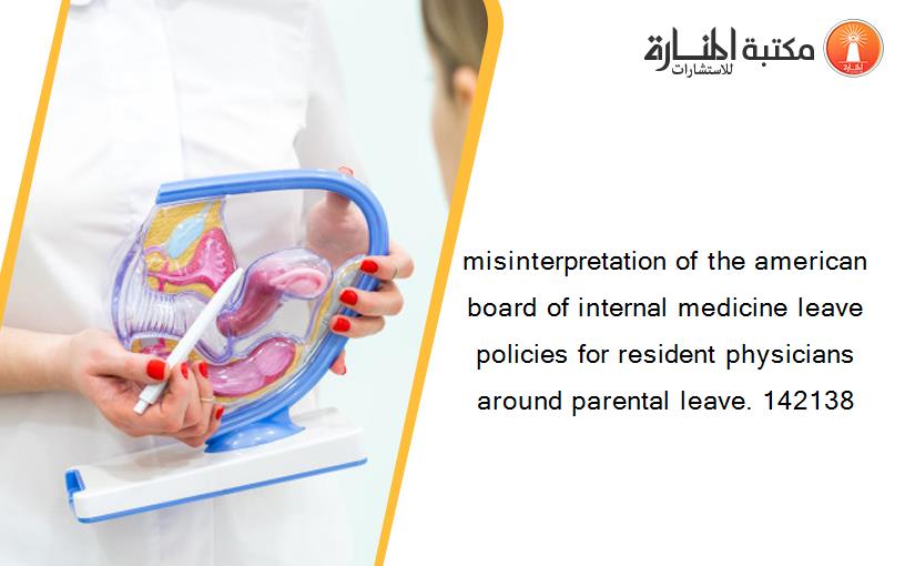 misinterpretation of the american board of internal medicine leave policies for resident physicians around parental leave. 142138