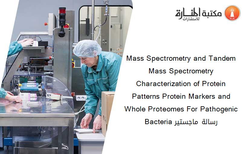 Mass Spectrometry and Tandem Mass Spectrometry Characterization of Protein Patterns Protein Markers and Whole Proteomes For Pathogenic Bacteria رسالة ماجستير